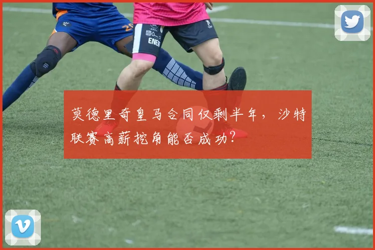 莫德里奇皇马合同仅剩半年，沙特联赛高薪挖角能否成功？