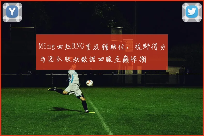 Ming回归RNG首发辅助位，视野得分与团队联动数据回暖至巅峰期