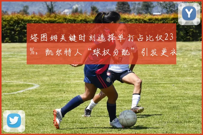 塔图姆关键时刻选择单打占比仅23%，凯尔特人“球权分配”引发更衣室裂痕