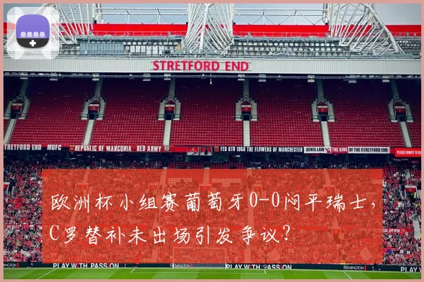 欧洲杯小组赛葡萄牙0-0闷平瑞士，C罗替补未出场引发争议？