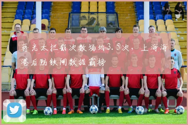 蒋光太拦截次数场均3.5次，上海海港后防铁闸数据霸榜