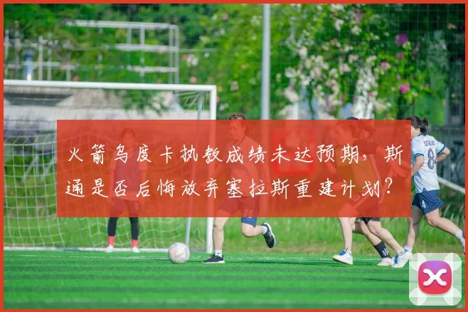 火箭乌度卡执教成绩未达预期，斯通是否后悔放弃塞拉斯重建计划？