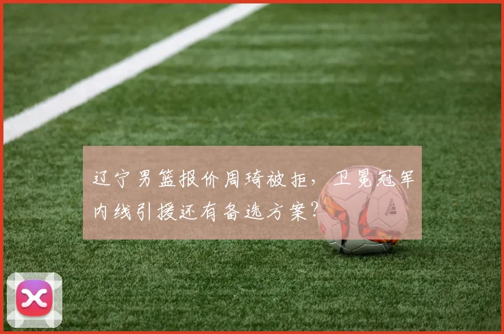 辽宁男篮报价周琦被拒，卫冕冠军内线引援还有备选方案？
